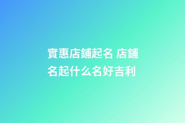 實惠店鋪起名 店鋪名起什么名好吉利-第1張-店鋪起名-玄機派